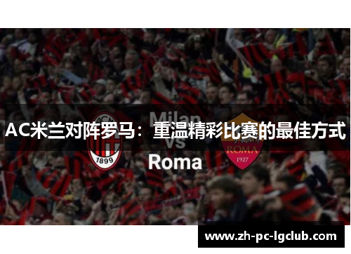 AC米兰对阵罗马:重温精彩比赛的最佳方式 AC米兰对阵罗马:重温精彩比赛的最佳方式