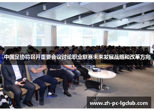 中国足协将召开重要会议讨论职业联赛未来发展战略和改革方向 中国足协将召开重要会议讨论职业联赛未来发展战略和改革方向