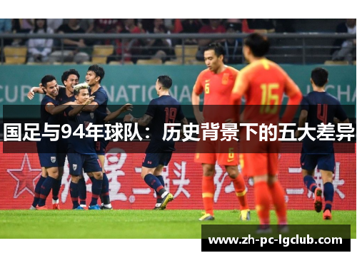 国足与94年球队:历史背景下的五大差异 国足与94年球队:历史背景下的五大差异