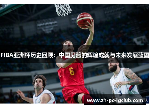 FIBA亚洲杯历史回顾:中国男篮的辉煌成就与未来发展蓝图 FIBA亚洲杯历史回顾:中国男篮的辉煌成就与未来发展蓝图