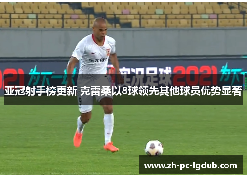 亚冠射手榜更新 克雷桑以8球领先其他球员优势显著 亚冠射手榜更新 克雷桑以8球领先其他球员优势显著