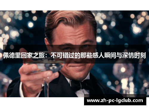 佩德里回家之旅：不可错过的那些感人瞬间与深情时刻