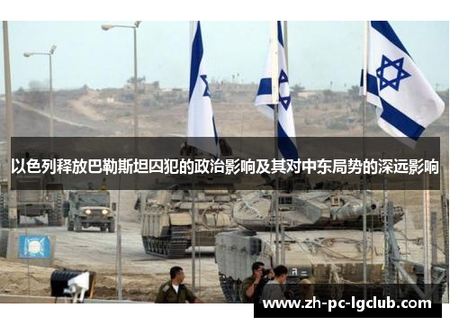 以色列释放巴勒斯坦囚犯的政治影响及其对中东局势的深远影响 以色列释放巴勒斯坦囚犯的政治影响及其对中东局势的深远影响