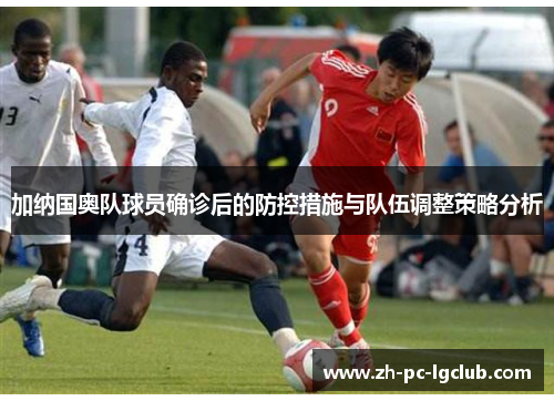 加纳国奥队球员确诊后的防控措施与队伍调整策略分析 加纳国奥队球员确诊后的防控措施与队伍调整策略分析