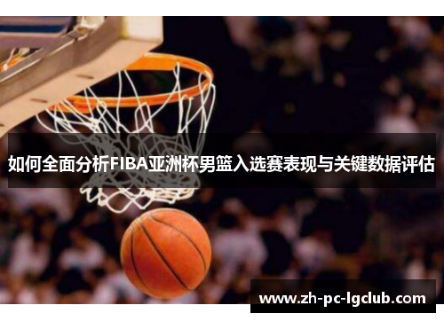 如何全面分析FIBA亚洲杯男篮入选赛表现与关键数据评估 如何全面分析FIBA亚洲杯男篮入选赛表现与关键数据评估