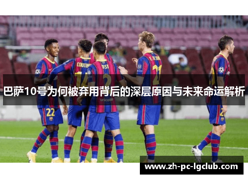 巴萨10号为何被弃用背后的深层原因与未来命运解析 巴萨10号为何被弃用背后的深层原因与未来命运解析