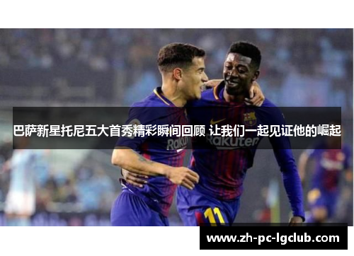 巴萨新星托尼五大首秀精彩瞬间回顾 让我们一起见证他的崛起 巴萨新星托尼五大首秀精彩瞬间回顾 让我们一起见证他的崛起