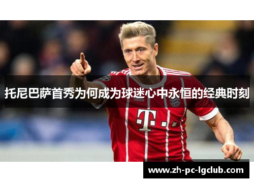 托尼巴萨首秀为何成为球迷心中永恒的经典时刻 托尼巴萨首秀为何成为球迷心中永恒的经典时刻