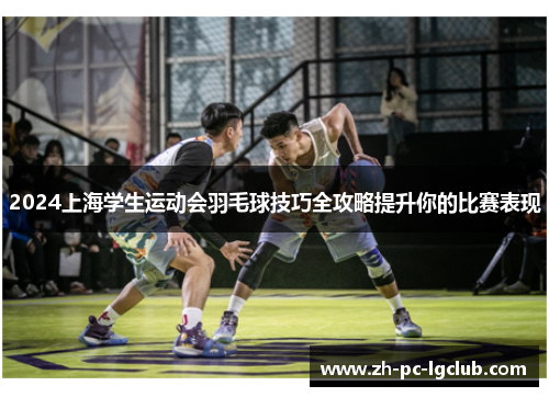 2024上海学生运动会羽毛球技巧全攻略提升你的比赛表现 2024上海学生运动会羽毛球技巧全攻略提升你的比赛表现