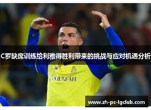 C罗缺席训练给利雅得胜利带来的挑战与应对机遇分析 C罗缺席训练给利雅得胜利带来的挑战与应对机遇分析