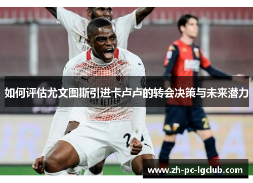 如何评估尤文图斯引进卡卢卢的转会决策与未来潜力 如何评估尤文图斯引进卡卢卢的转会决策与未来潜力
