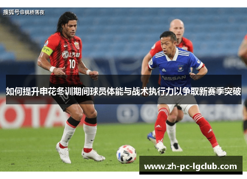 如何提升申花冬训期间球员体能与战术执行力以争取新赛季突破 如何提升申花冬训期间球员体能与战术执行力以争取新赛季突破