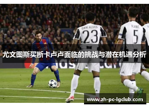 尤文图斯买断卡卢卢面临的挑战与潜在机遇分析 尤文图斯买断卡卢卢面临的挑战与潜在机遇分析