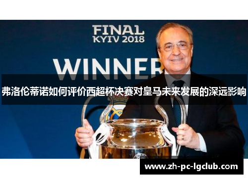 弗洛伦蒂诺如何评价西超杯决赛对皇马未来发展的深远影响