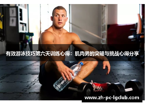 有效游泳技巧第六天训练心得：肌肉男的突破与挑战心得分享