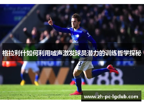 格拉利什如何利用嘘声激发球员潜力的训练哲学探秘 格拉利什如何利用嘘声激发球员潜力的训练哲学探秘