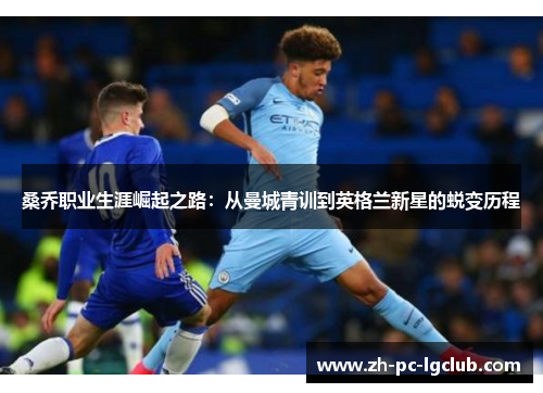 桑乔职业生涯崛起之路:从曼城青训到英格兰新星的蜕变历程 桑乔职业生涯崛起之路:从曼城青训到英格兰新星的蜕变历程