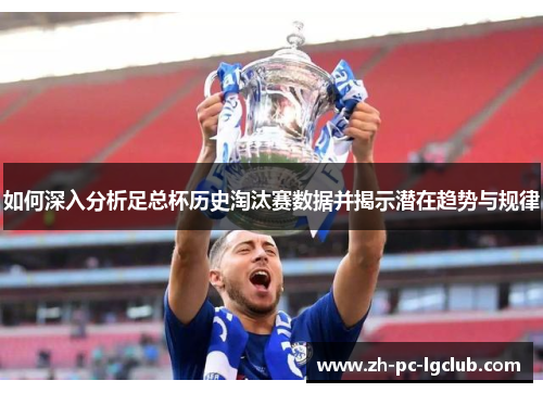 如何深入分析足总杯历史淘汰赛数据并揭示潜在趋势与规律 如何深入分析足总杯历史淘汰赛数据并揭示潜在趋势与规律