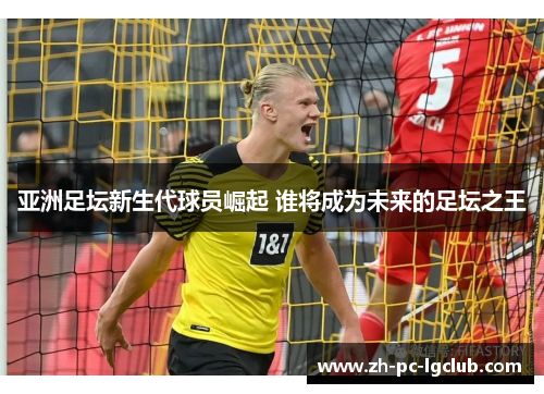 亚洲足坛新生代球员崛起 谁将成为未来的足坛之王 亚洲足坛新生代球员崛起 谁将成为未来的足坛之王
