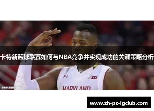卡特新篮球联赛如何与NBA竞争并实现成功的关键策略分析 卡特新篮球联赛如何与NBA竞争并实现成功的关键策略分析