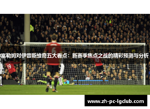 富勒姆对伊普斯维奇五大看点:新赛季焦点之战的精彩预测与分析 富勒姆对伊普斯维奇五大看点:新赛季焦点之战的精彩预测与分析