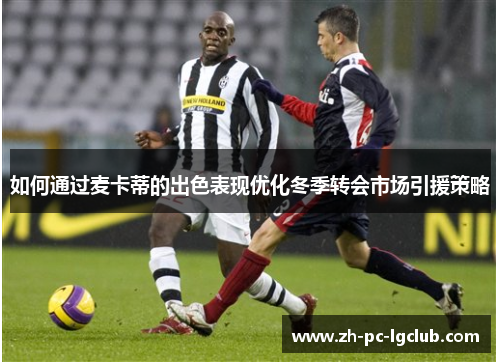 如何通过麦卡蒂的出色表现优化冬季转会市场引援策略 如何通过麦卡蒂的出色表现优化冬季转会市场引援策略