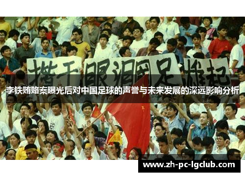 李铁贿赂案曝光后对中国足球的声誉与未来发展的深远影响分析 李铁贿赂案曝光后对中国足球的声誉与未来发展的深远影响分析