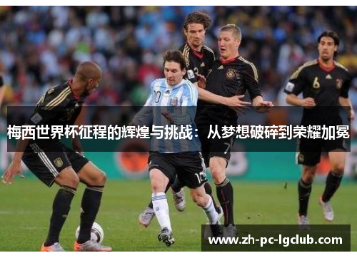 梅西世界杯征程的辉煌与挑战:从梦想破碎到荣耀加冕 梅西世界杯征程的辉煌与挑战:从梦想破碎到荣耀加冕