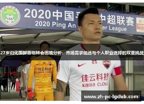 27岁归化国脚面临转会困境分析:市场需求低迷与个人职业选择的双重挑战 27岁归化国脚面临转会困境分析:市场需求低迷与个人职业选择的双重挑战