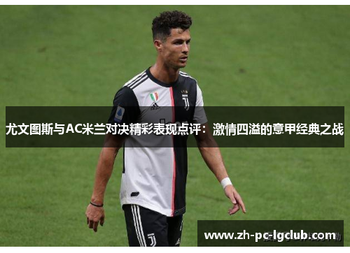 尤文图斯与AC米兰对决精彩表现点评:激情四溢的意甲经典之战 尤文图斯与AC米兰对决精彩表现点评:激情四溢的意甲经典之战