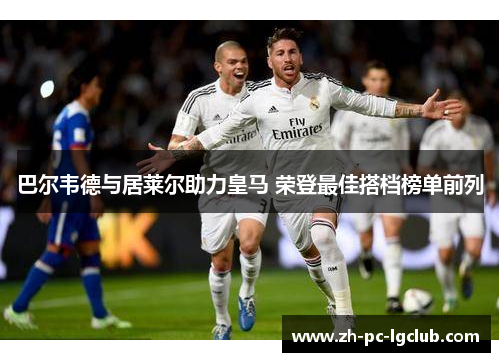 巴尔韦德与居莱尔助力皇马 荣登最佳搭档榜单前列 巴尔韦德与居莱尔助力皇马 荣登最佳搭档榜单前列