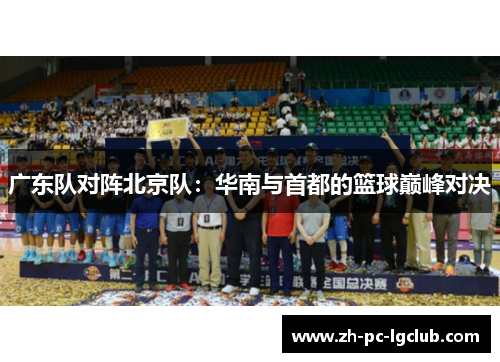 广东队对阵北京队:华南与首都的篮球巅峰对决 广东队对阵北京队:华南与首都的篮球巅峰对决