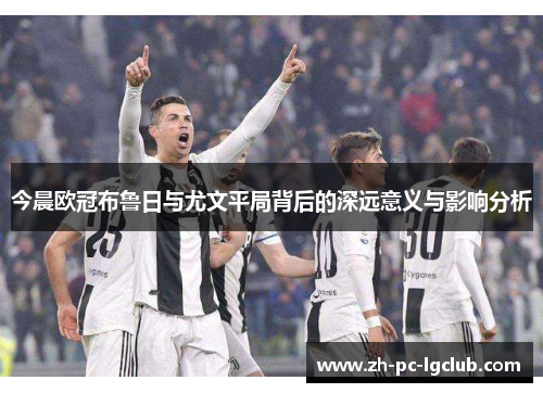 今晨欧冠布鲁日与尤文平局背后的深远意义与影响分析