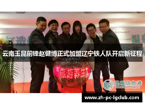 云南玉昆前锋赵健博正式加盟辽宁铁人队开启新征程 云南玉昆前锋赵健博正式加盟辽宁铁人队开启新征程