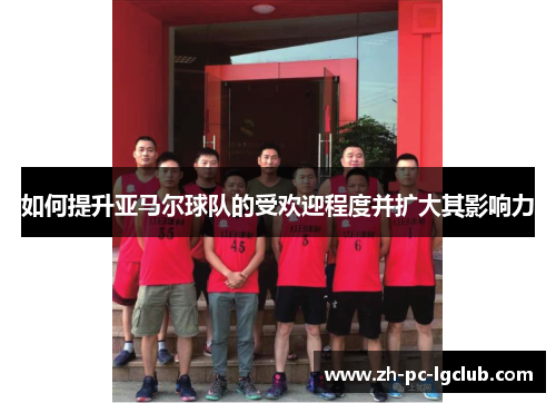 如何提升亚马尔球队的受欢迎程度并扩大其影响力 如何提升亚马尔球队的受欢迎程度并扩大其影响力