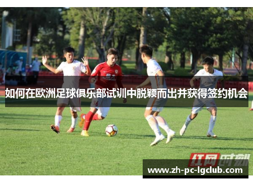 如何在欧洲足球俱乐部试训中脱颖而出并获得签约机会