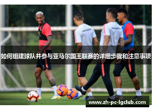 如何组建球队并参与亚马尔国王联赛的详细步骤和注意事项 如何组建球队并参与亚马尔国王联赛的详细步骤和注意事项