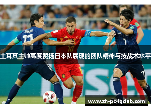 土耳其主帅高度赞扬日本队展现的团队精神与技战术水平 土耳其主帅高度赞扬日本队展现的团队精神与技战术水平