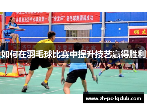 如何在羽毛球比赛中提升技艺赢得胜利 如何在羽毛球比赛中提升技艺赢得胜利