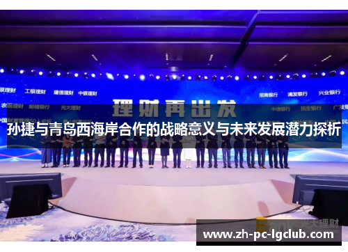 孙捷与青岛西海岸合作的战略意义与未来发展潜力探析 孙捷与青岛西海岸合作的战略意义与未来发展潜力探析