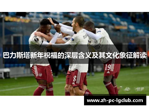 巴力斯塔新年祝福的深层含义及其文化象征解读 巴力斯塔新年祝福的深层含义及其文化象征解读