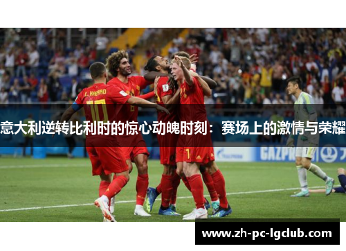 意大利逆转比利时的惊心动魄时刻:赛场上的激情与荣耀 意大利逆转比利时的惊心动魄时刻:赛场上的激情与荣耀