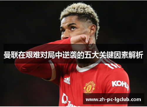 曼联在艰难对局中逆袭的五大关键因素解析