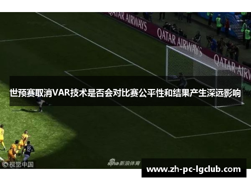世预赛取消VAR技术是否会对比赛公平性和结果产生深远影响
