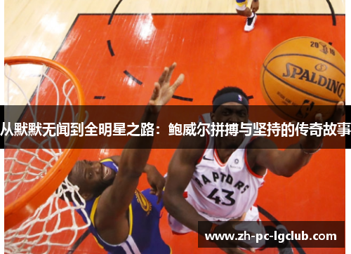 从默默无闻到全明星之路:鲍威尔拼搏与坚持的传奇故事 从默默无闻到全明星之路:鲍威尔拼搏与坚持的传奇故事