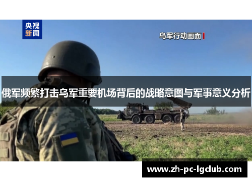 俄军频繁打击乌军重要机场背后的战略意图与军事意义分析 俄军频繁打击乌军重要机场背后的战略意图与军事意义分析