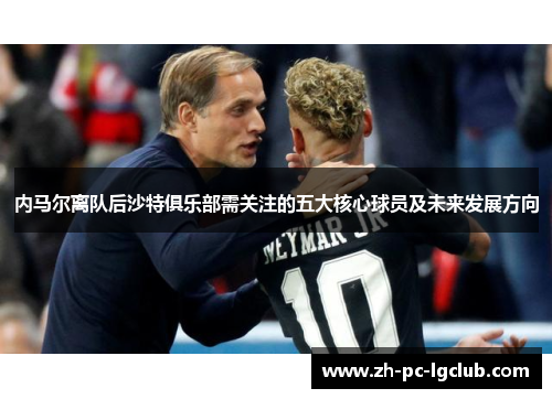 内马尔离队后沙特俱乐部需关注的五大核心球员及未来发展方向 内马尔离队后沙特俱乐部需关注的五大核心球员及未来发展方向