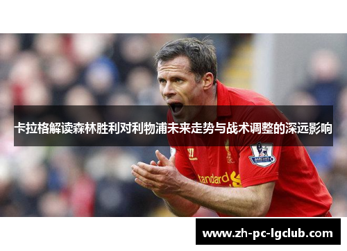 卡拉格解读森林胜利对利物浦未来走势与战术调整的深远影响 卡拉格解读森林胜利对利物浦未来走势与战术调整的深远影响
