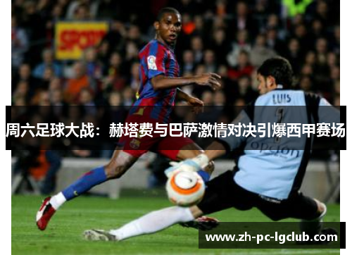 周六足球大战:赫塔费与巴萨激情对决引爆西甲赛场 周六足球大战:赫塔费与巴萨激情对决引爆西甲赛场