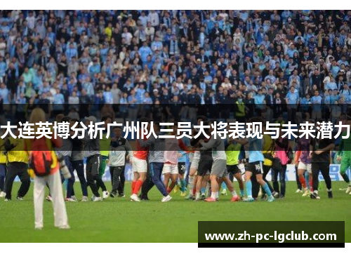 大连英博分析广州队三员大将表现与未来潜力 大连英博分析广州队三员大将表现与未来潜力